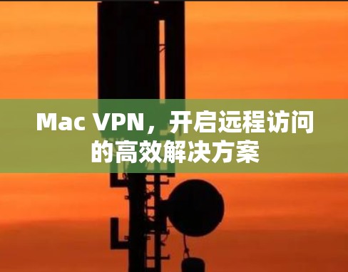 Mac VPN,开启远程访问的高效解决方案 Mac VPN,开启远程访问的高效解决方案