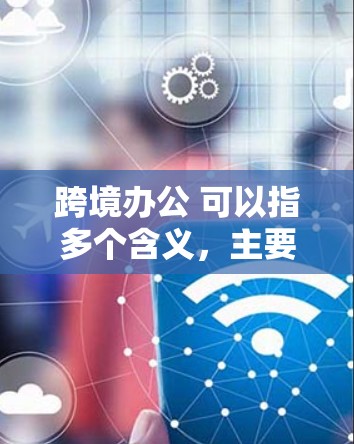 跨境办公 可以指多个含义,主要取决于具体上下文 跨境办公 可以指多个含义,主要取决于具体上下文