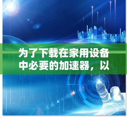 为了下载在家用设备中必要的加速器,以下是一些步骤和建议 为了下载在家用设备中必要的加速器,以下是一些步骤和建议