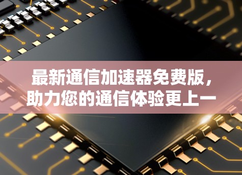 最新通信加速器免费版,助力您的通信体验更上一层楼 最新通信加速器免费版,助力您的通信体验更上一层楼