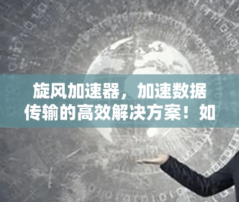 旋风加速器,加速数据传输的高效解决方案!如何免费使用? 旋风加速器,加速数据传输的高效解决方案!如何免费使用?