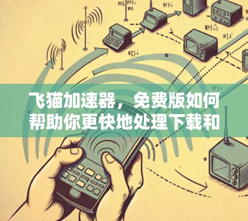 飞猫加速器，免费版如何帮助你更快地处理下载和网页