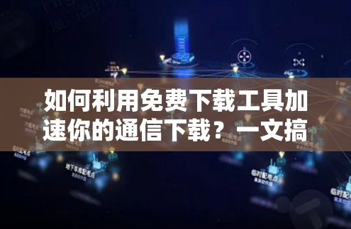 如何利用免费下载工具加速你的通信下载？一文搞定所有格式需求
