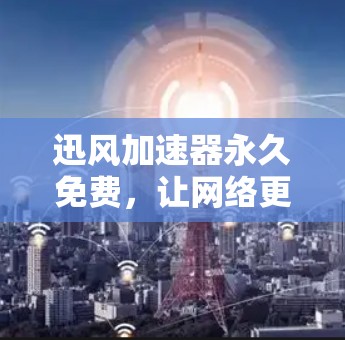 迅风加速器永久免费，让网络更高效，生活更轻松