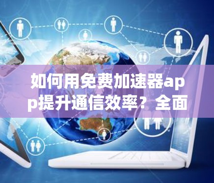 如何用免费加速器app提升通信效率？全面解析与实际案例