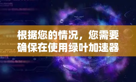 根据您的情况,您需要确保在使用绿叶加速器时按照以下步骤操作 根据您的情况,您需要确保在使用绿叶加速器时按照以下步骤操作