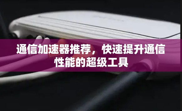 通信加速器推荐,快速提升通信性能的超级工具 通信加速器推荐,快速提升通信性能的超级工具
