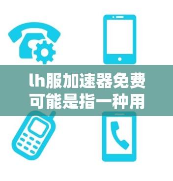 lh服加速器免费可能是指一种用于加速直播视频效果的技术或工具。如果你指的是直播加速器或直播视频加速,以下是一些常见免费的加速器推荐 lh服加速器免费可能是指一种用于加速直播视频效果的技术或工具。如果你指的是直播加速器或直播视频加速,以下是一些常见免费的加速器推荐