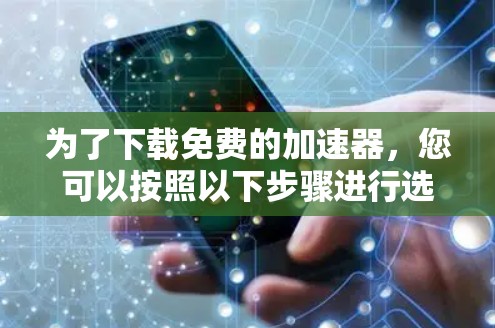 为了下载免费的加速器,您可以按照以下步骤进行选择和下载 为了下载免费的加速器,您可以按照以下步骤进行选择和下载