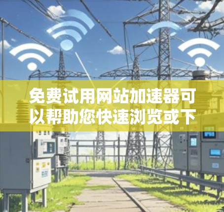 免费试用网站加速器可以帮助您快速浏览或下载网站资源,但需要注意其功能限制。以下是一些关键点和建议 免费试用网站加速器可以帮助您快速浏览或下载网站资源,但需要注意其功能限制。以下是一些关键点和建议