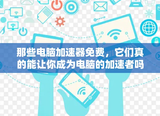 那些电脑加速器免费,它们真的能让你成为电脑的加速者吗? 那些电脑加速器免费,它们真的能让你成为电脑的加速者吗?