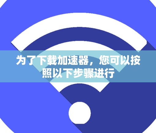 为了下载加速器,您可以按照以下步骤进行 为了下载加速器,您可以按照以下步骤进行