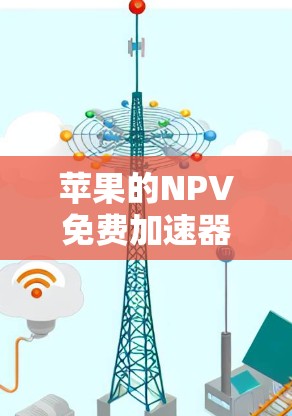 苹果的NPV免费加速器是一个旨在帮助用户加速项目完成的工具,具体运作包括以下几点 苹果的NPV免费加速器是一个旨在帮助用户加速项目完成的工具,具体运作包括以下几点