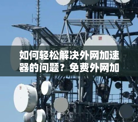 如何轻松解决外网加速器的问题?免费外网加速器的使用技巧 如何轻松解决外网加速器的问题?免费外网加速器的使用技巧