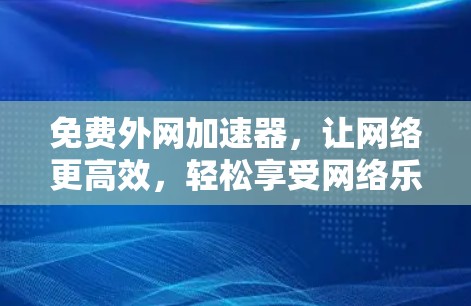 免费外网加速器,让网络更高效,轻松享受网络乐趣 免费外网加速器,让网络更高效,轻松享受网络乐趣