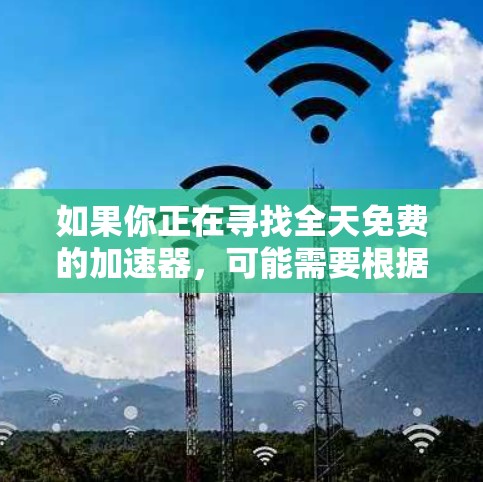 如果你正在寻找全天免费的加速器,可能需要根据不同的应用和需求来选择合适的工具。以下是一些在免费范围内常用的加速器推荐 如果你正在寻找全天免费的加速器,可能需要根据不同的应用和需求来选择合适的工具。以下是一些在免费范围内常用的加速器推荐