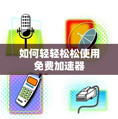 如何轻轻松松使用免费加速器 如何轻轻松松使用免费加速器