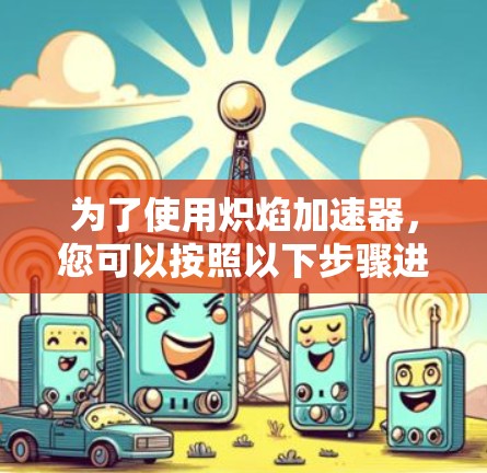 为了使用炽焰加速器,您可以按照以下步骤进行 为了使用炽焰加速器,您可以按照以下步骤进行
