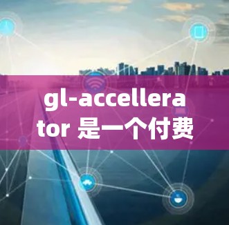 gl-accellerator 是一个付费工具,主要用于加速 GLSL 和 DirectX 的代码,通常需要购买许可证。如果你需要 gl-accellerator 的服务,通常需要付费 gl-accellerator 是一个付费工具,主要用于加速 GLSL 和 DirectX 的代码,通常需要购买许可证。如果你需要 gl-accellerator 的服务,通常需要付费