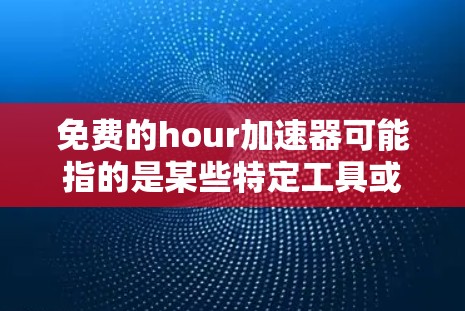 免费的hour加速器可能指的是某些特定工具或软件,用于加速特定类型的活动或任务。例如,有些工具可能允许用户在特定时间内完成更多工作,或者在不影响整体质量的情况下,提高效率。以下是一些可能的解释和建议 免费的hour加速器可能指的是某些特定工具或软件,用于加速特定类型的活动或任务。例如,有些工具可能允许用户在特定时间内完成更多工作,或者在不影响整体质量的情况下,提高效率。以下是一些可能的解释和建议