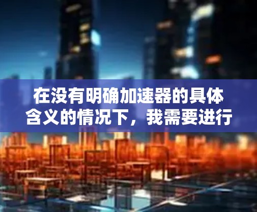 在没有明确加速器的具体含义的情况下,我需要进行合理的假设和解释。以下是一个可能的解决方案 在没有明确加速器的具体含义的情况下,我需要进行合理的假设和解释。以下是一个可能的解决方案