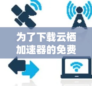 为了下载云栖加速器的免费版,您可以按照以下步骤进行 为了下载云栖加速器的免费版,您可以按照以下步骤进行