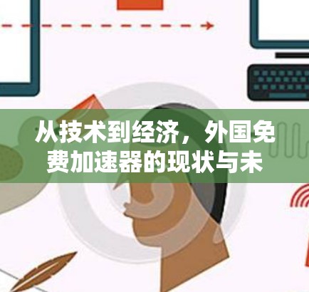 从技术到经济,外国免费加速器的现状与未来展望 从技术到经济,外国免费加速器的现状与未来展望