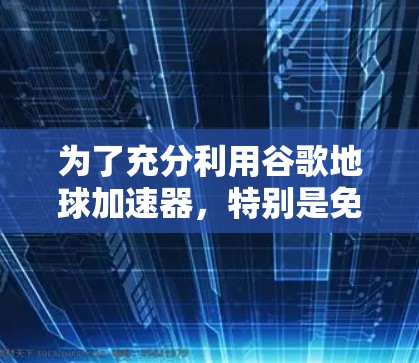 为了充分利用谷歌地球加速器,特别是免费的选项,以下是一些关键点和建议 为了充分利用谷歌地球加速器,特别是免费的选项,以下是一些关键点和建议