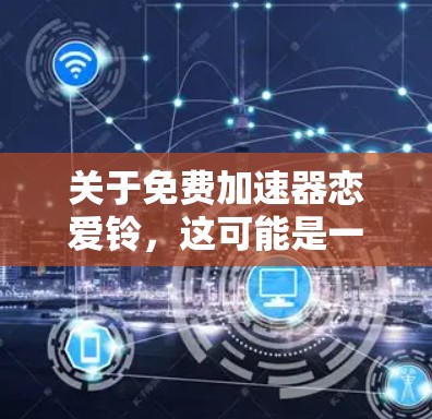 关于免费加速器恋爱铃,这可能是一个打错或者表述不当的问题。通常,我们讨论的是免费的加速器软件,而不是恋爱铃。以下是关于如何找到免费加速工具的建议 关于免费加速器恋爱铃,这可能是一个打错或者表述不当的问题。通常,我们讨论的是免费的加速器软件,而不是恋爱铃。以下是关于如何找到免费加速工具的建议