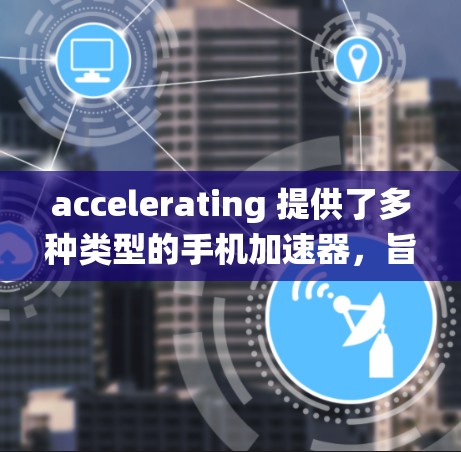 accelerating 提供了多种类型的手机加速器，旨在提升网络连接速度。以下是对 accelerating 提供的加速器的系统分析