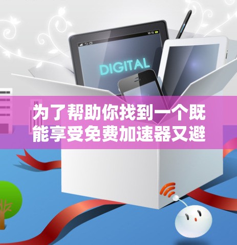 为了帮助你找到一个既能享受免费加速器又避免广告的解决方案，以下是详细的步骤说明