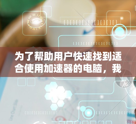 为了帮助用户快速找到适合使用加速器的电脑，我整理了一些推荐，这些电脑价格较低、功能齐全，适合快速使用加速器