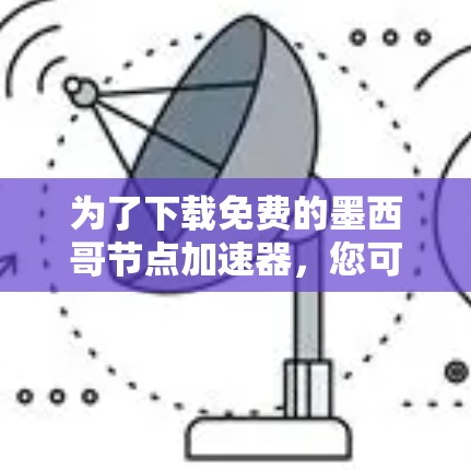为了下载免费的墨西哥节点加速器，您可以按照以下步骤进行