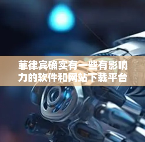 菲律宾确实有一些有影响力的软件和网站下载平台，这些平台通常提供免费加速服务。以下是一些可能的菲律宾免费加速器推荐，供您参考