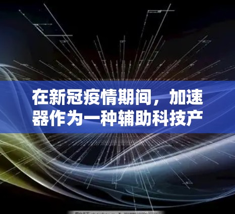 在新冠疫情期间，加速器作为一种辅助科技产品，为人们提供了多种便利和福利。以下是对加速器在疫情期间的具体情况的详细分析