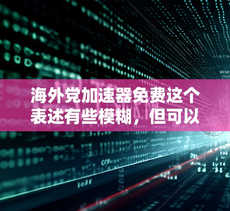 海外党加速器免费这个表述有些模糊，但可以结合以下几种可能性来解释
