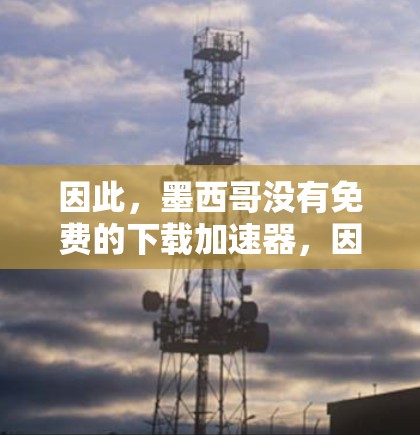 因此，墨西哥没有免费的下载加速器，因为其网络结构限制了用户获取和下载资源的能力。如果你希望在墨西哥下载和分享资源，可以尝试以下方法