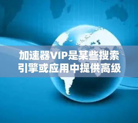 加速器VIP是某些搜索引擎或应用中提供高级加速功能的会员服务。以下是关于VIP免费使用的详细信息