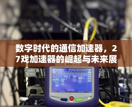 数字时代的通信加速器，27戏加速器的崛起与未来展望