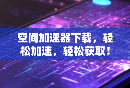 空间加速器下载，轻松加速，轻松获取！