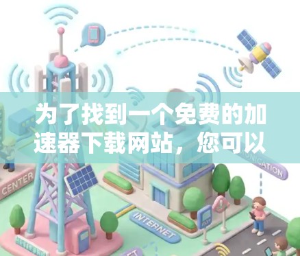 为了找到一个免费的加速器下载网站，您可以按照以下步骤进行