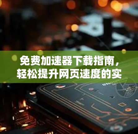 免费加速器下载指南，轻松提升网页速度的实用技巧
