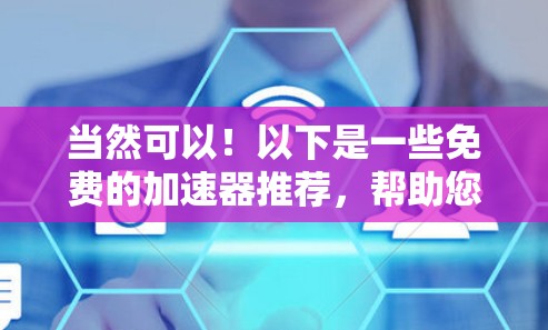 当然可以！以下是一些免费的加速器推荐，帮助您快速连接到互联网