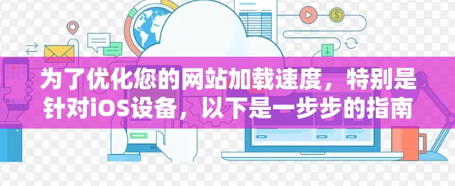 为了优化您的网站加载速度，特别是针对iOS设备，以下是一步步的指南