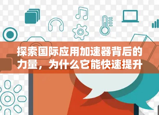 探索国际应用加速器背后的力量，为什么它能快速提升你的工作效率