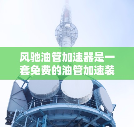 风驰油管加速器是一套免费的油管加速装置，旨在帮助用户在不额外花费的情况下提升油管效率。以下是关于它的详细信息