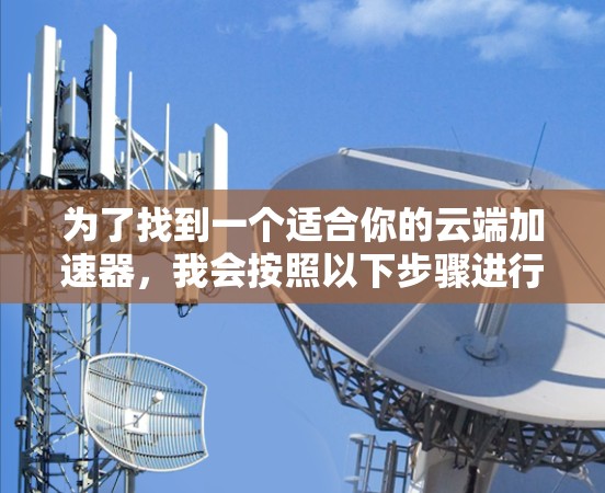 为了找到一个适合你的云端加速器，我会按照以下步骤进行推荐和建议