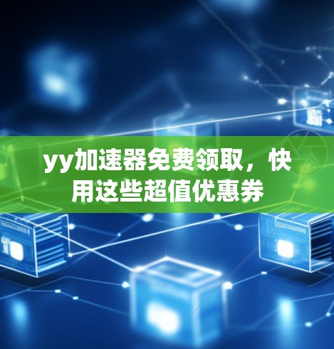 yy加速器免费领取，快用这些超值优惠券