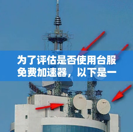 为了评估是否使用台服免费加速器，以下是一些关键点和建议