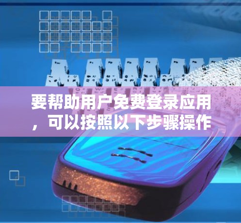 要帮助用户免费登录应用，可以按照以下步骤操作